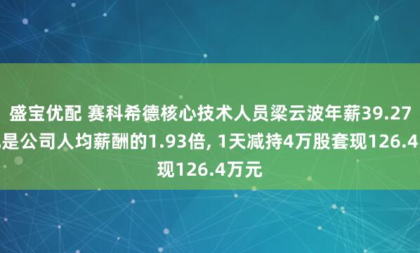 盛宝优配 赛科希德核心技术人员梁云波年薪39.27万元是公司人均薪酬的1.93倍, 1天减持4万股套现126.4万元