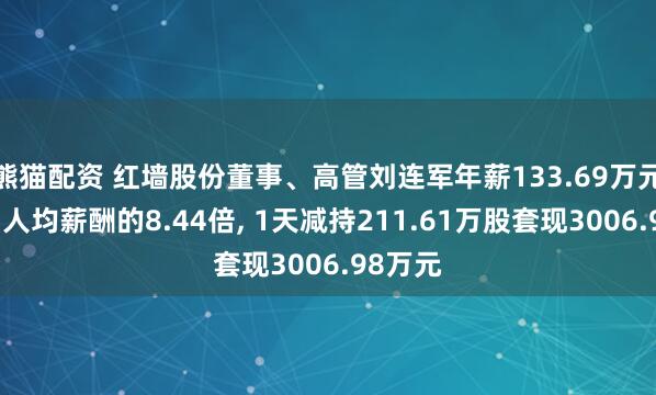 熊猫配资 红墙股份董事、高管刘连军年薪133.69万元是公司人均薪酬的8.44倍, 1天减持211.61万股套现3006.98万元