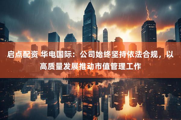 启点配资 华电国际：公司始终坚持依法合规，以高质量发展推动市值管理工作