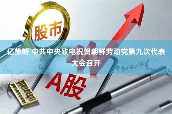 亿策略 中共中央致电祝贺朝鲜劳动党第九次代表大会召开