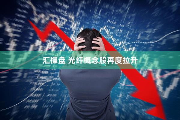 汇操盘 光纤概念股再度拉升