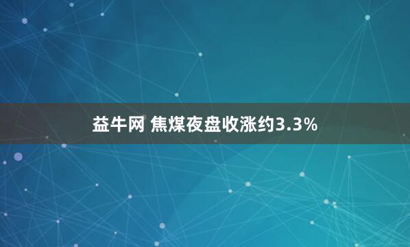 益牛网 焦煤夜盘收涨约3.3%