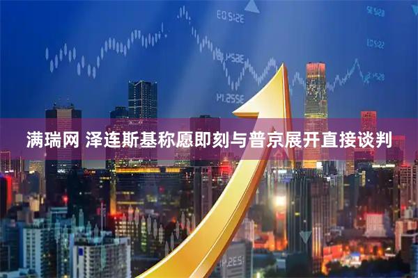 满瑞网 泽连斯基称愿即刻与普京展开直接谈判