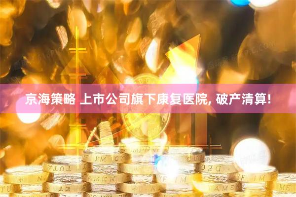 京海策略 上市公司旗下康复医院, 破产清算!