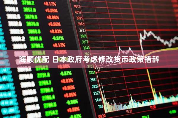 海顺优配 日本政府考虑修改货币政策措辞