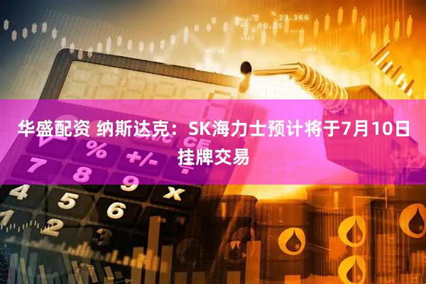 华盛配资 纳斯达克:SK海力士预计将于7月10日挂牌交易