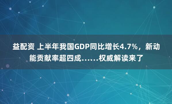 益配资 上半年我国GDP同比增长4.7%，新动能贡献率超四成……权威解读来了
