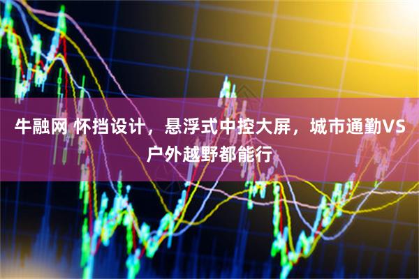 牛融网 怀挡设计，悬浮式中控大屏，城市通勤VS户外越野都能行