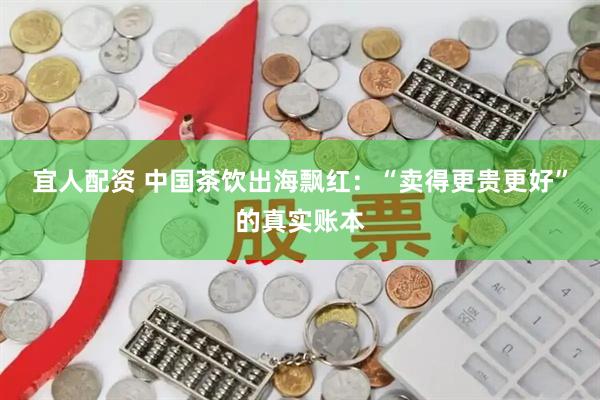 宜人配资 中国茶饮出海飘红：“卖得更贵更好”的真实账本